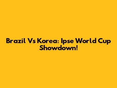 Brazil Vs Korea: Ipse World Cup Showdown!