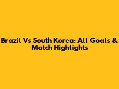 Brazil Vs South Korea: All Goals & Match Highlights