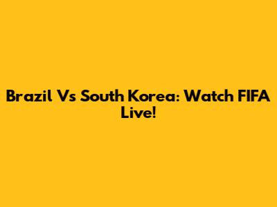 Brazil Vs South Korea: Watch FIFA Live!