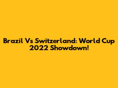 Brazil Vs Switzerland: World Cup 2022 Showdown!