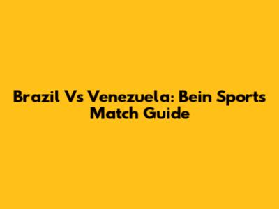 Brazil Vs Venezuela: Bein Sports Match Guide