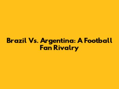 Brazil Vs. Argentina: A Football Fan Rivalry
