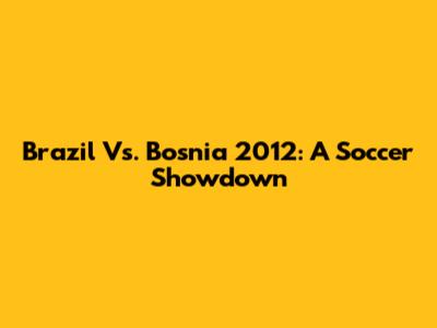 Brazil Vs. Bosnia 2012: A Soccer Showdown