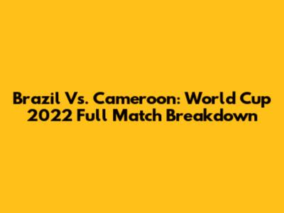 Brazil Vs. Cameroon: World Cup 2022 Full Match Breakdown