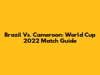 Brazil Vs. Cameroon: World Cup 2022 Match Guide