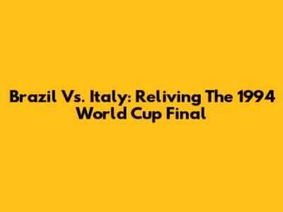 Brazil Vs. Italy: Reliving The 1994 World Cup Final