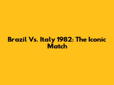 Brazil Vs. Italy 1982: The Iconic Match