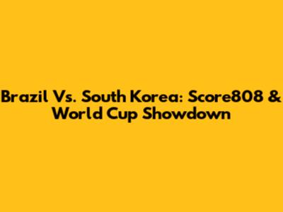 Brazil Vs. South Korea: Score808 & World Cup Showdown