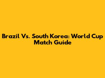 Brazil Vs. South Korea: World Cup Match Guide