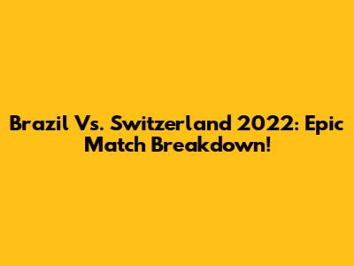 Brazil Vs. Switzerland 2022: Epic Match Breakdown!
