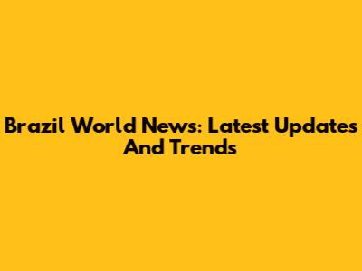 Brazil World News: Latest Updates And Trends