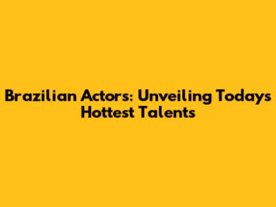 Brazilian Actors: Unveiling Today's Hottest Talents