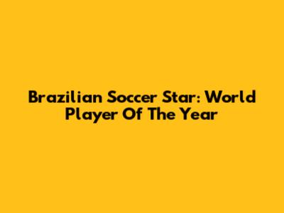 Brazilian Soccer Star: World Player Of The Year