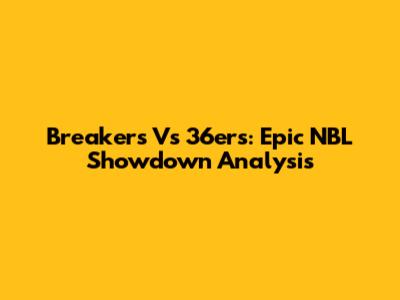 Breakers Vs 36ers: Epic NBL Showdown Analysis