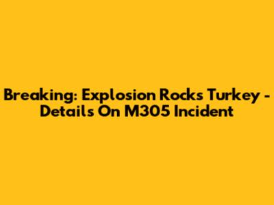 Breaking: Explosion Rocks Turkey - Details On M305 Incident