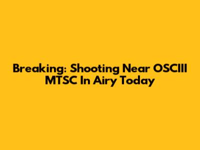 Breaking: Shooting Near OSCIII MTSC In Airy Today