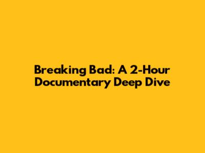 Breaking Bad: A 2-Hour Documentary Deep Dive