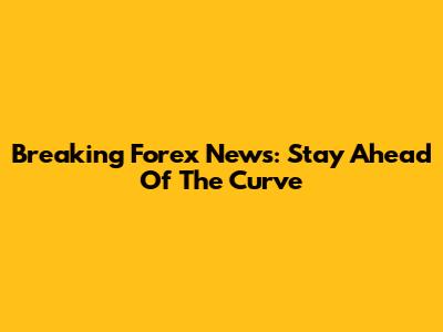 Breaking Forex News: Stay Ahead Of The Curve