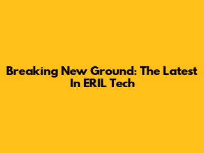 Breaking New Ground: The Latest In ERIL Tech