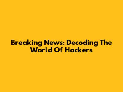 Breaking News: Decoding The World Of Hackers
