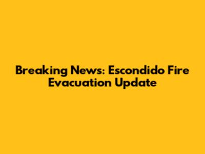 Breaking News: Escondido Fire Evacuation Update
