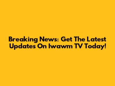 Breaking News: Get The Latest Updates On Iwawm TV Today!