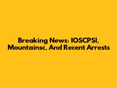 Breaking News: IOSCPSI, Mountainsc, And Recent Arrests
