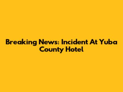 Breaking News: Incident At Yuba County Hotel