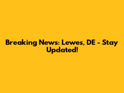 Breaking News: Lewes, DE - Stay Updated!