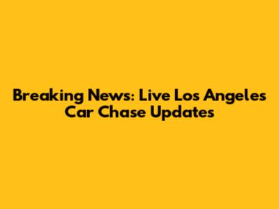Breaking News: Live Los Angeles Car Chase Updates