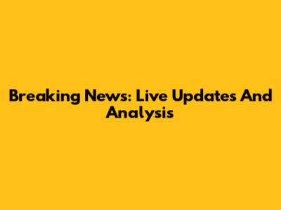 Breaking News: Live Updates And Analysis