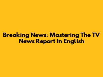 Breaking News: Mastering The TV News Report In English