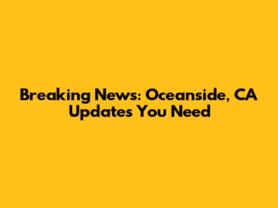 Breaking News: Oceanside, CA Updates You Need