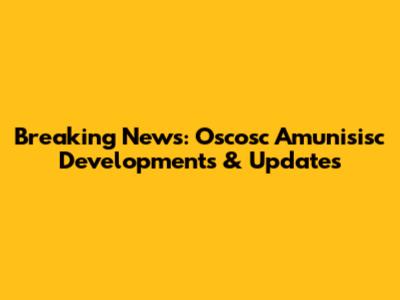 Breaking News: Oscosc Amunisisc Developments & Updates