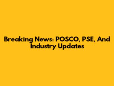 Breaking News: POSCO, PSE, And Industry Updates