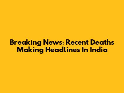 Breaking News: Recent Deaths Making Headlines In India