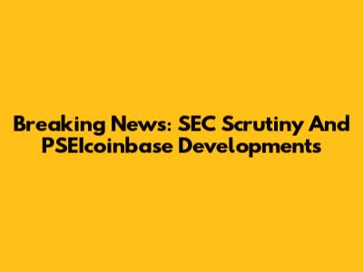 Breaking News: SEC Scrutiny And PSEIcoinbase Developments