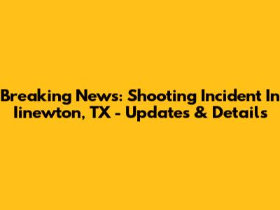Breaking News: Shooting Incident In Iinewton, TX - Updates & Details