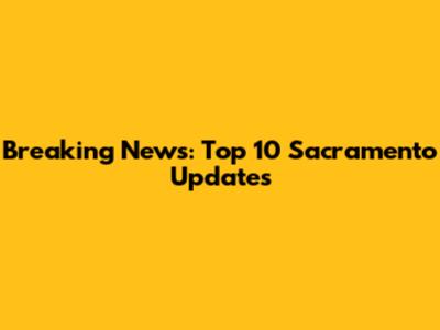 Breaking News: Top 10 Sacramento Updates