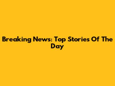 Breaking News: Top Stories Of The Day