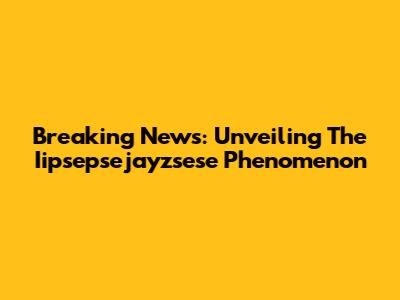 Breaking News: Unveiling The Iipsepsejayzsese Phenomenon