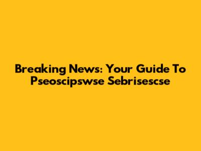 Breaking News: Your Guide To Pseoscipswse Sebrisescse