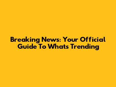 Breaking News: Your Official Guide To What's Trending