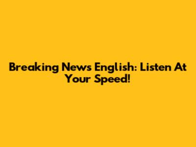 Breaking News English: Listen At Your Speed!