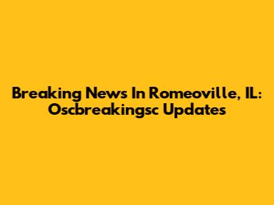 Breaking News In Romeoville, IL: Oscbreakingsc Updates