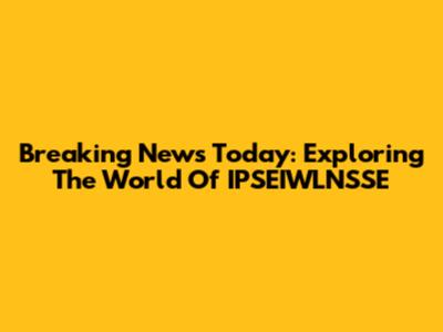 Breaking News Today: Exploring The World Of IPSEIWLNSSE