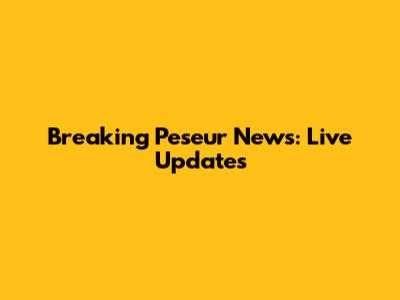 Breaking Peseur News: Live Updates
