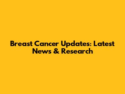 Breast Cancer Updates: Latest News & Research