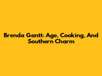 Brenda Gantt: Age, Cooking, And Southern Charm
