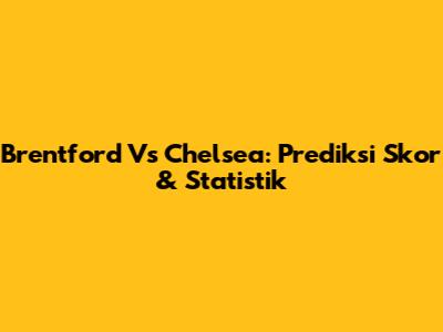 Brentford Vs Chelsea: Prediksi Skor & Statistik